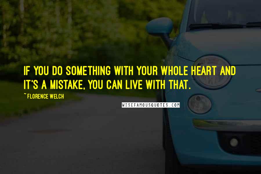 Florence Welch Quotes: If you do something with your whole heart and it's a mistake, you can live with that.