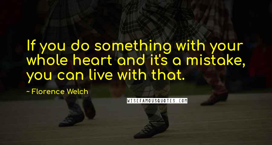 Florence Welch Quotes: If you do something with your whole heart and it's a mistake, you can live with that.