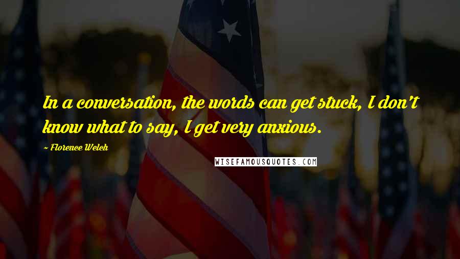 Florence Welch Quotes: In a conversation, the words can get stuck, I don't know what to say, I get very anxious.