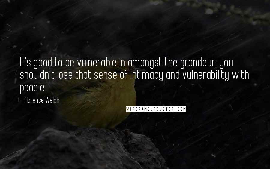 Florence Welch Quotes: It's good to be vulnerable in amongst the grandeur; you shouldn't lose that sense of intimacy and vulnerability with people.