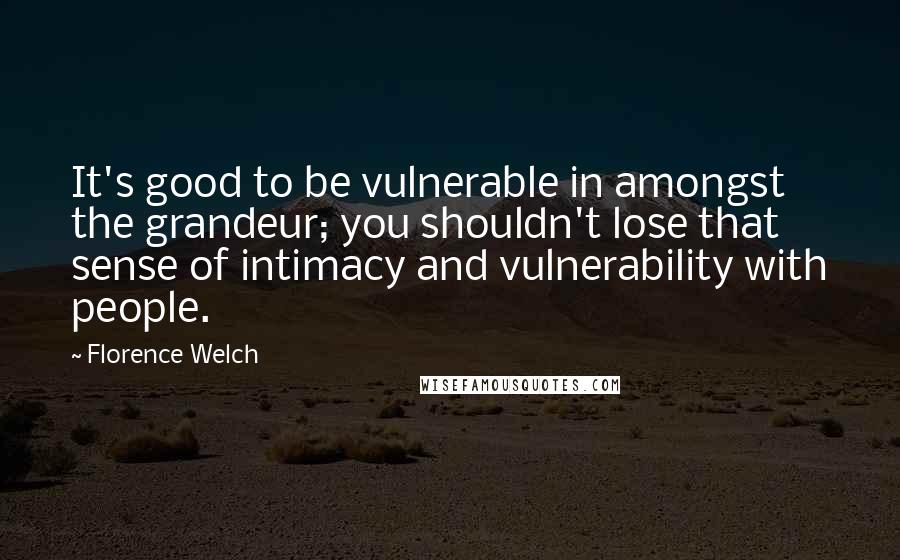 Florence Welch Quotes: It's good to be vulnerable in amongst the grandeur; you shouldn't lose that sense of intimacy and vulnerability with people.