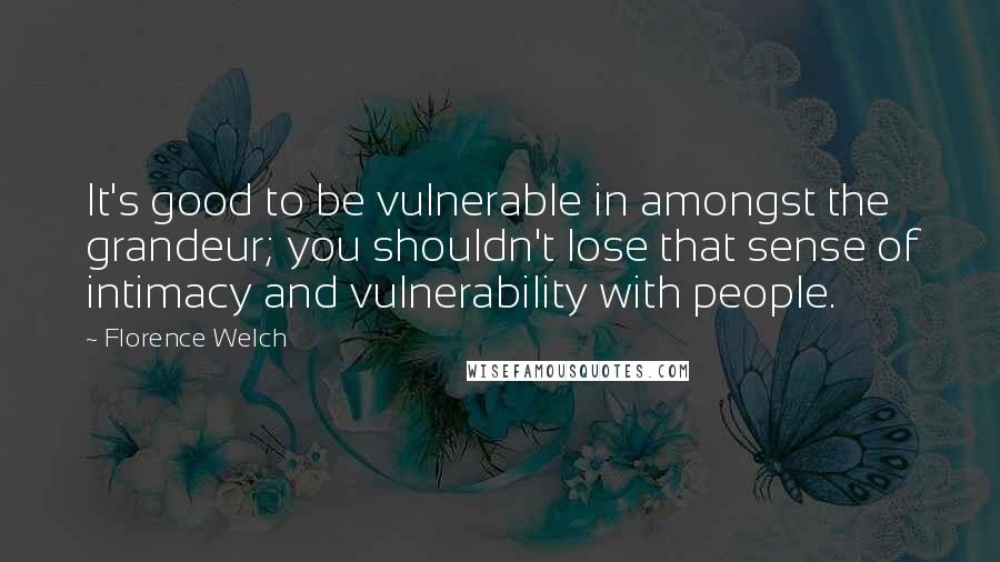 Florence Welch Quotes: It's good to be vulnerable in amongst the grandeur; you shouldn't lose that sense of intimacy and vulnerability with people.