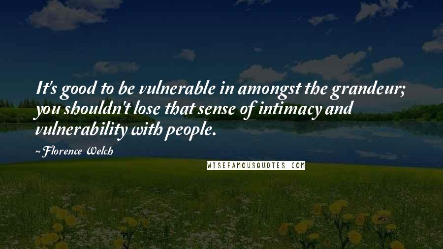 Florence Welch Quotes: It's good to be vulnerable in amongst the grandeur; you shouldn't lose that sense of intimacy and vulnerability with people.