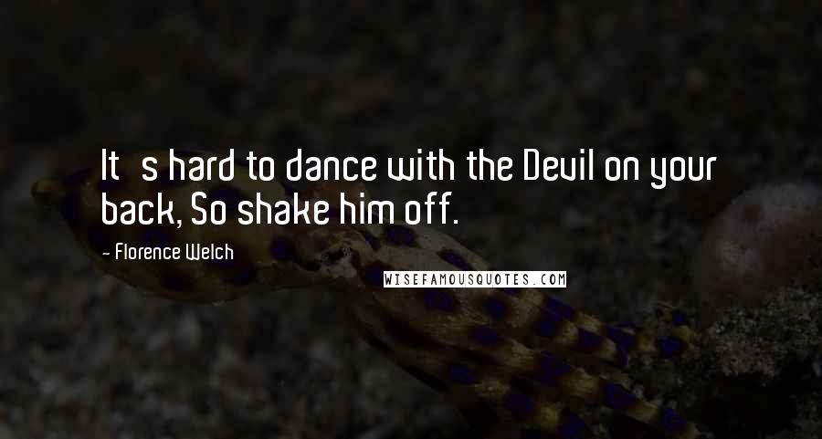 Florence Welch Quotes: It's hard to dance with the Devil on your back, So shake him off.