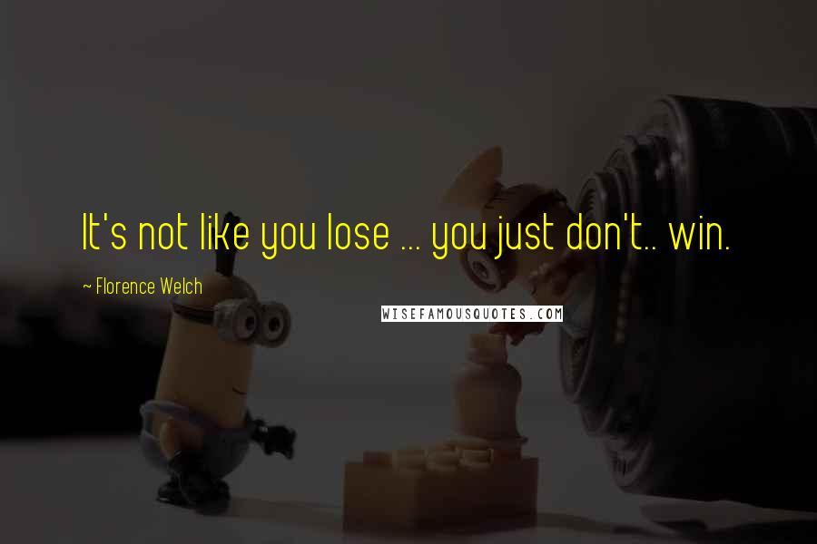 Florence Welch Quotes: It's not like you lose ... you just don't.. win.