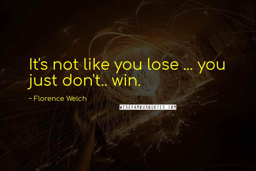 Florence Welch Quotes: It's not like you lose ... you just don't.. win.