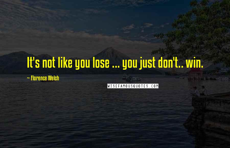 Florence Welch Quotes: It's not like you lose ... you just don't.. win.