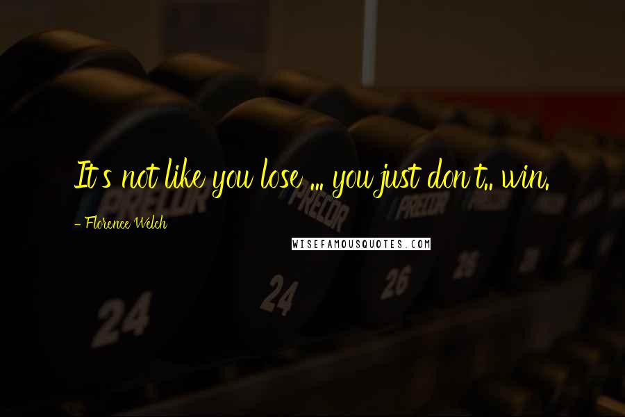 Florence Welch Quotes: It's not like you lose ... you just don't.. win.