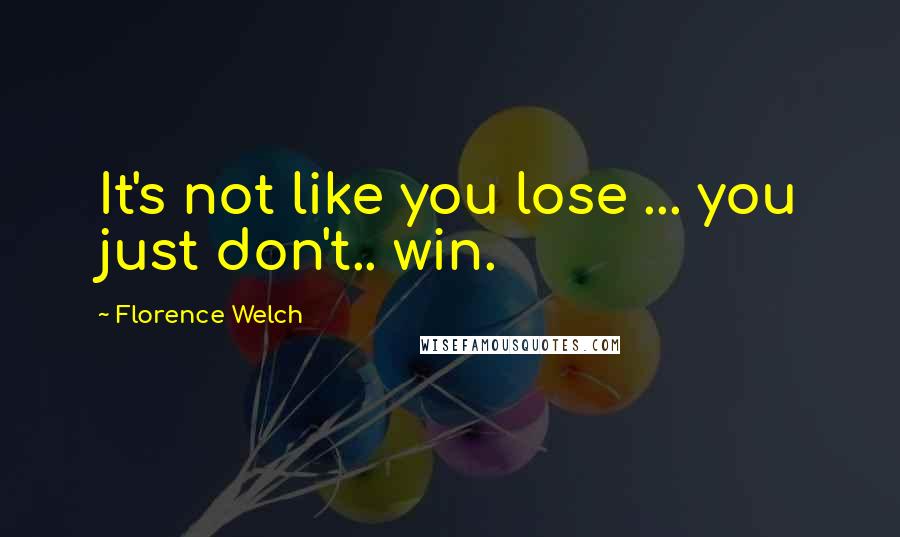 Florence Welch Quotes: It's not like you lose ... you just don't.. win.