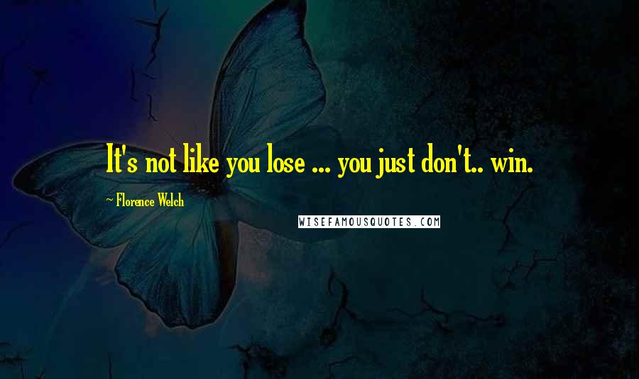 Florence Welch Quotes: It's not like you lose ... you just don't.. win.