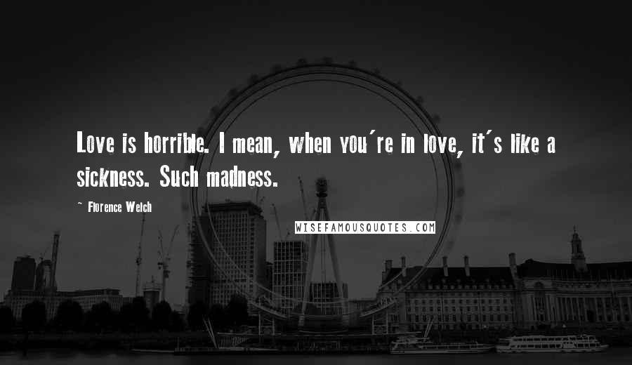 Florence Welch Quotes: Love is horrible. I mean, when you're in love, it's like a sickness. Such madness.