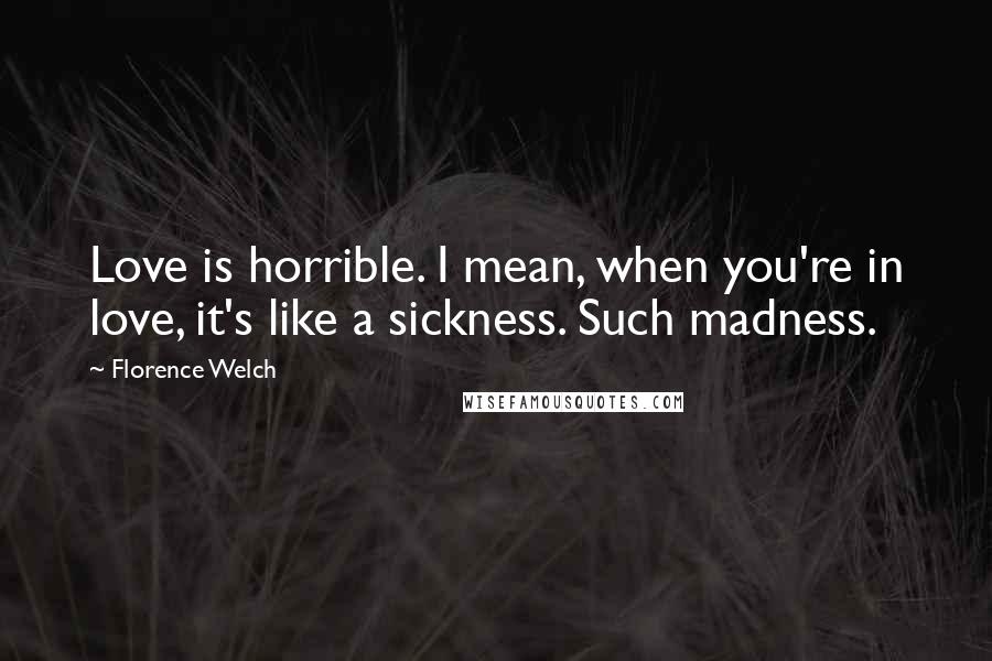 Florence Welch Quotes: Love is horrible. I mean, when you're in love, it's like a sickness. Such madness.