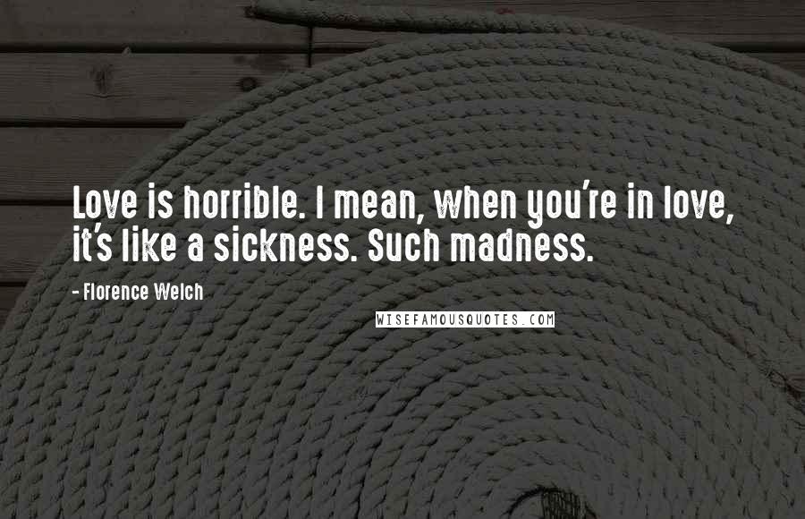 Florence Welch Quotes: Love is horrible. I mean, when you're in love, it's like a sickness. Such madness.