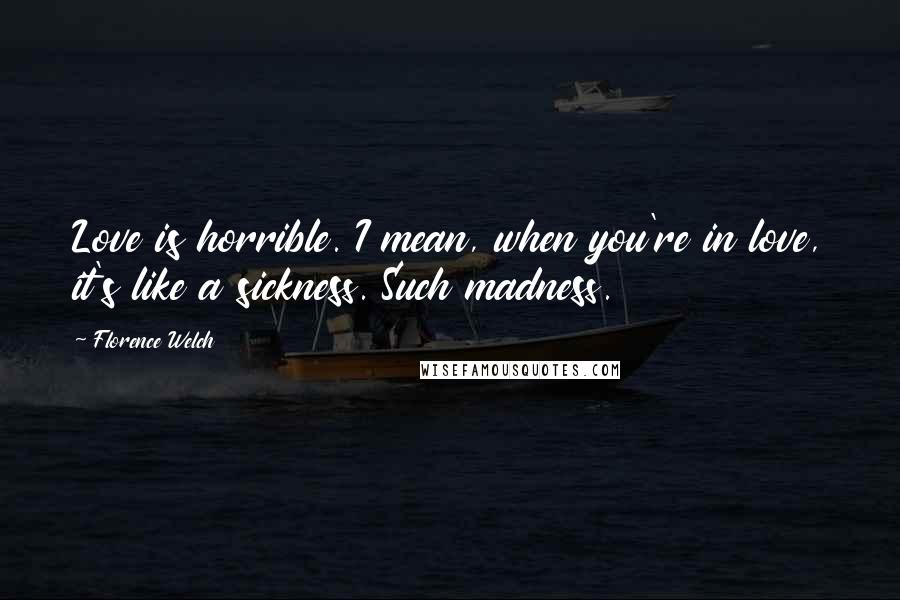 Florence Welch Quotes: Love is horrible. I mean, when you're in love, it's like a sickness. Such madness.
