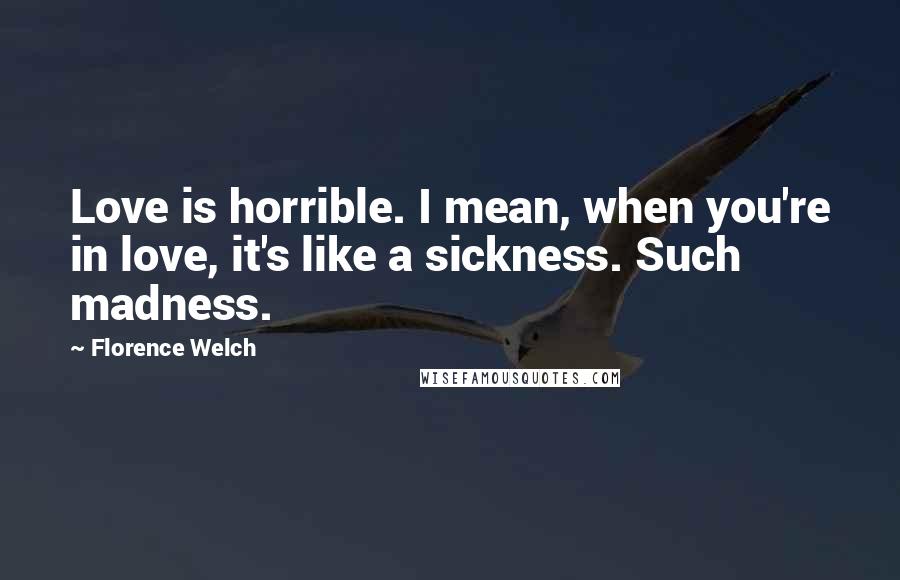 Florence Welch Quotes: Love is horrible. I mean, when you're in love, it's like a sickness. Such madness.