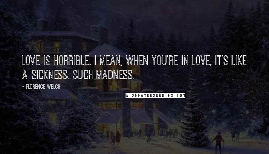 Florence Welch Quotes: Love is horrible. I mean, when you're in love, it's like a sickness. Such madness.