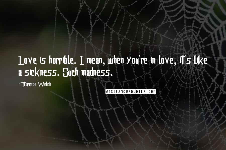 Florence Welch Quotes: Love is horrible. I mean, when you're in love, it's like a sickness. Such madness.