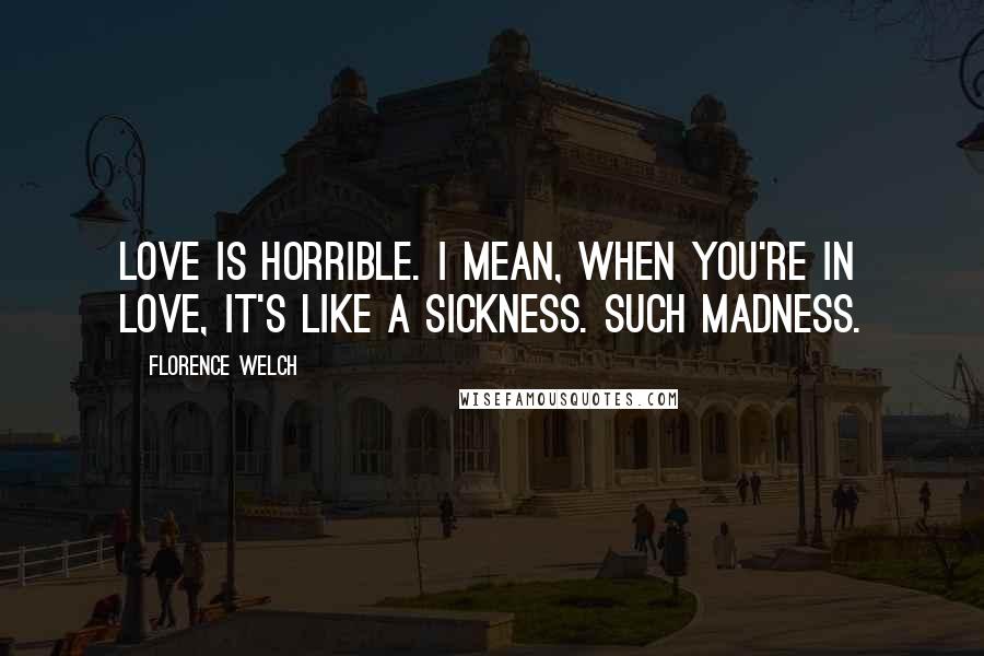 Florence Welch Quotes: Love is horrible. I mean, when you're in love, it's like a sickness. Such madness.