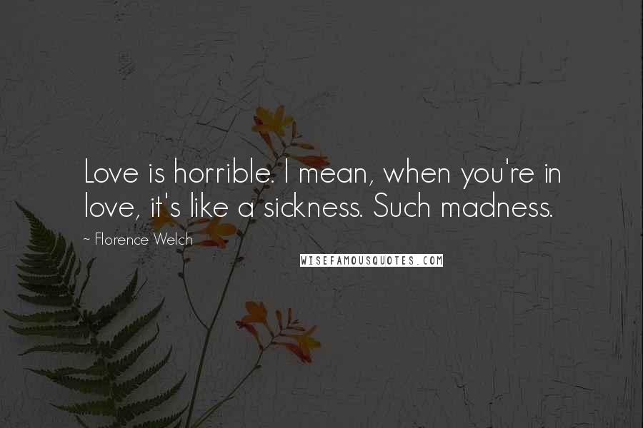 Florence Welch Quotes: Love is horrible. I mean, when you're in love, it's like a sickness. Such madness.