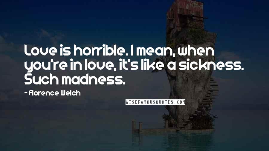 Florence Welch Quotes: Love is horrible. I mean, when you're in love, it's like a sickness. Such madness.