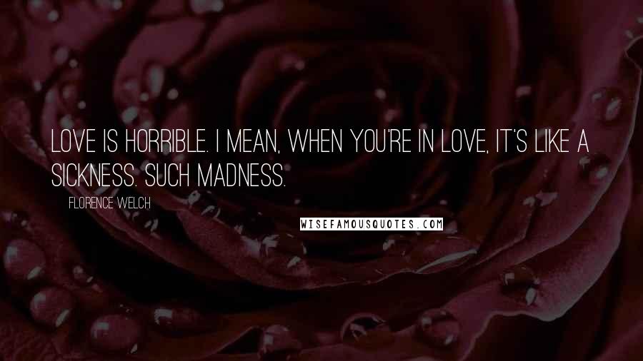 Florence Welch Quotes: Love is horrible. I mean, when you're in love, it's like a sickness. Such madness.