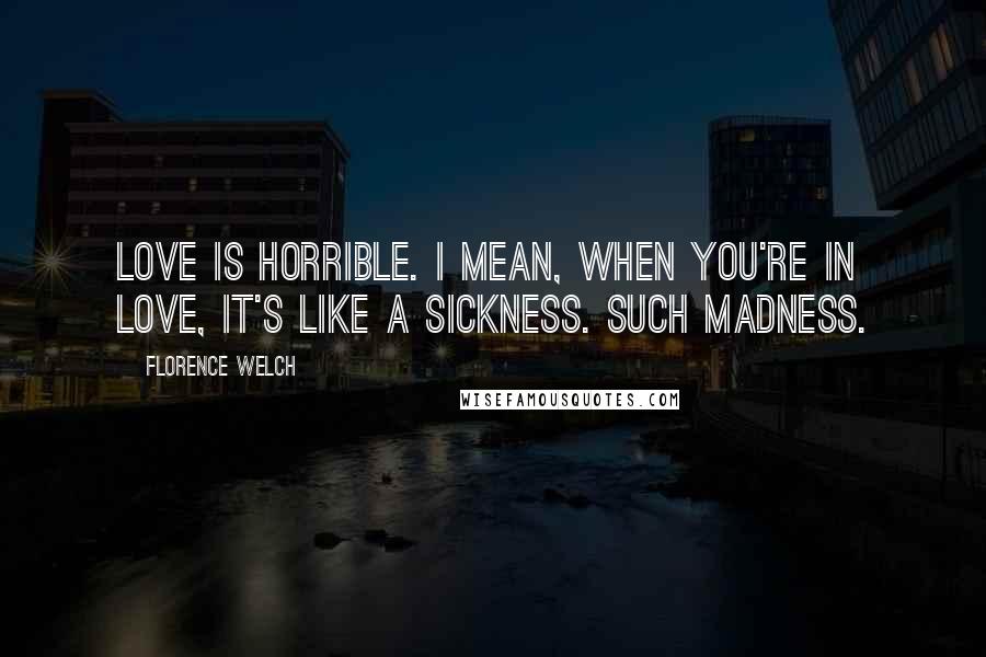Florence Welch Quotes: Love is horrible. I mean, when you're in love, it's like a sickness. Such madness.