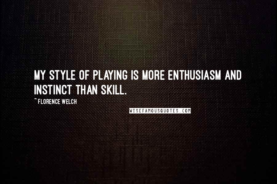 Florence Welch Quotes: My style of playing is more enthusiasm and instinct than skill.