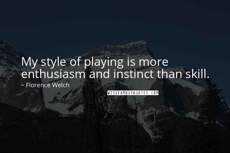 Florence Welch Quotes: My style of playing is more enthusiasm and instinct than skill.