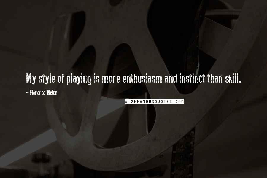 Florence Welch Quotes: My style of playing is more enthusiasm and instinct than skill.