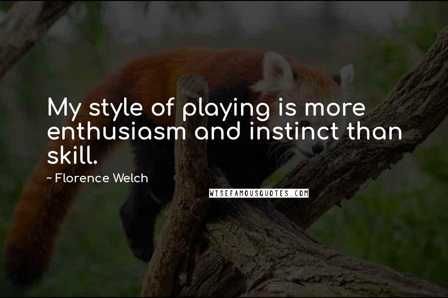 Florence Welch Quotes: My style of playing is more enthusiasm and instinct than skill.