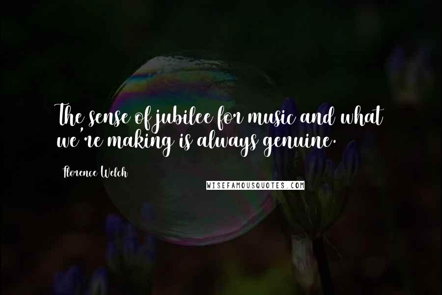 Florence Welch Quotes: The sense of jubilee for music and what we're making is always genuine.