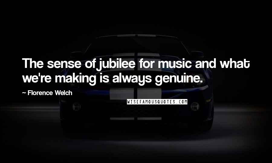 Florence Welch Quotes: The sense of jubilee for music and what we're making is always genuine.