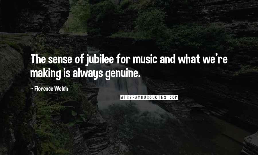 Florence Welch Quotes: The sense of jubilee for music and what we're making is always genuine.