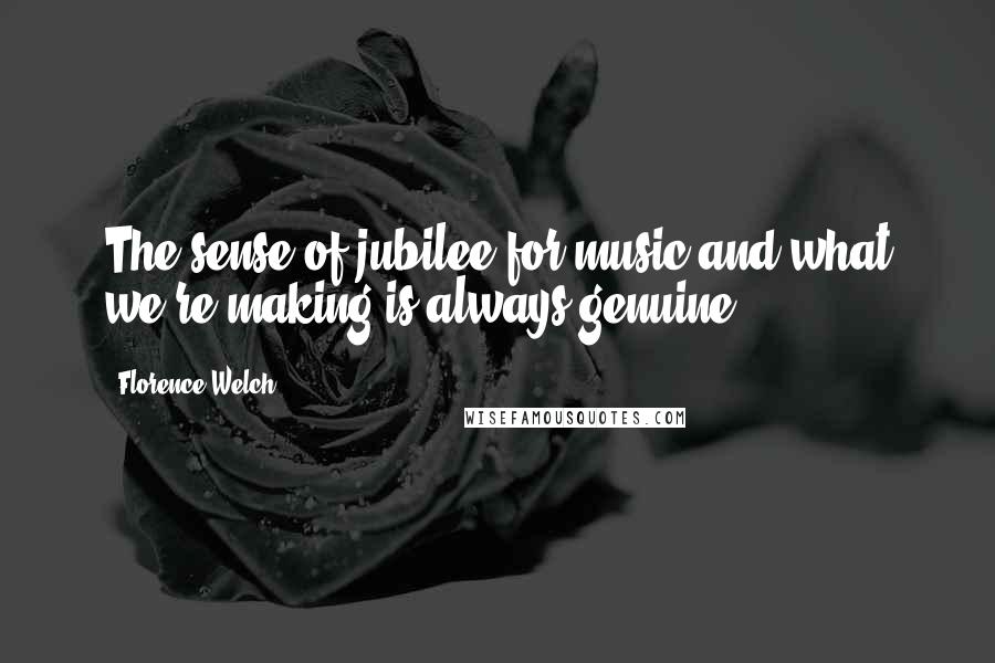 Florence Welch Quotes: The sense of jubilee for music and what we're making is always genuine.
