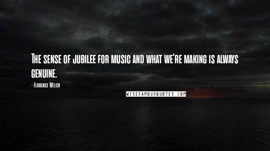 Florence Welch Quotes: The sense of jubilee for music and what we're making is always genuine.