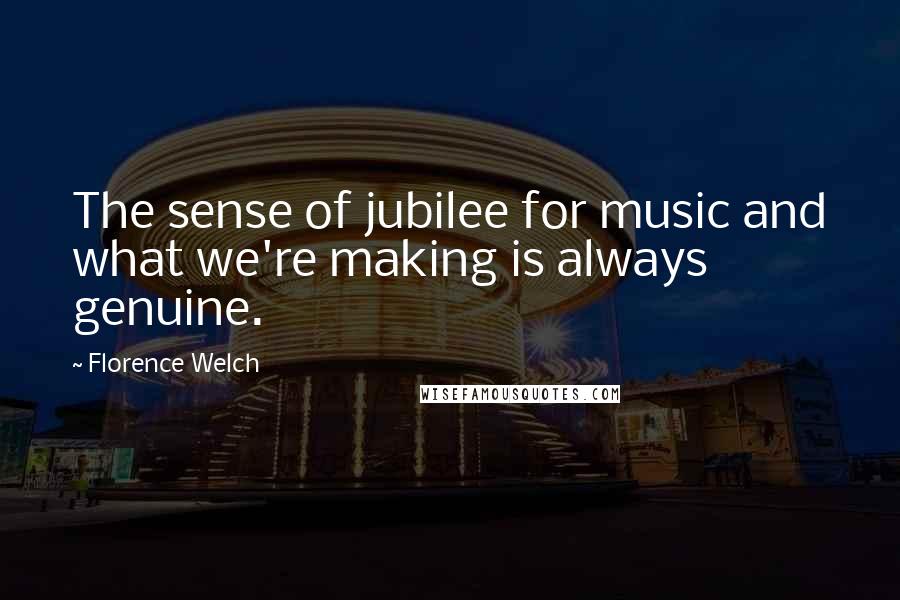 Florence Welch Quotes: The sense of jubilee for music and what we're making is always genuine.