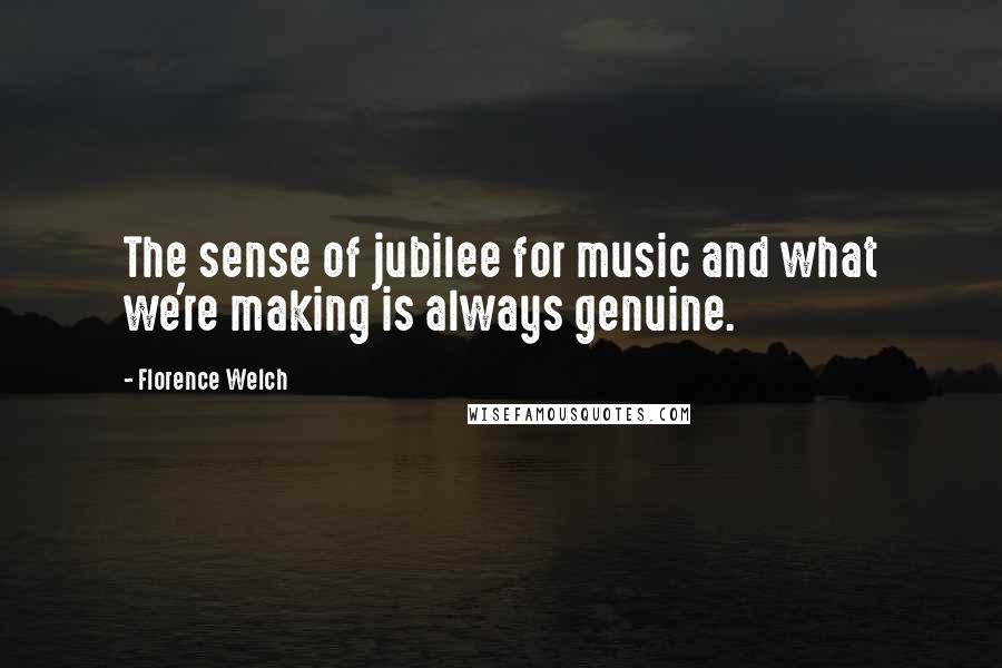 Florence Welch Quotes: The sense of jubilee for music and what we're making is always genuine.