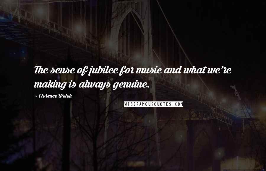 Florence Welch Quotes: The sense of jubilee for music and what we're making is always genuine.