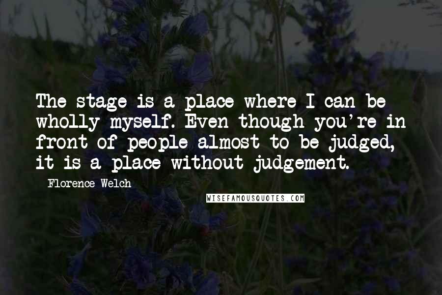 Florence Welch Quotes: The stage is a place where I can be wholly myself. Even though you're in front of people almost to be judged, it is a place without judgement.