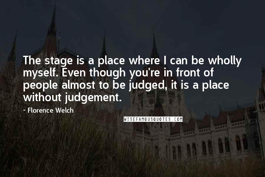 Florence Welch Quotes: The stage is a place where I can be wholly myself. Even though you're in front of people almost to be judged, it is a place without judgement.