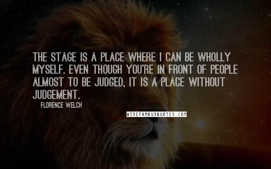 Florence Welch Quotes: The stage is a place where I can be wholly myself. Even though you're in front of people almost to be judged, it is a place without judgement.