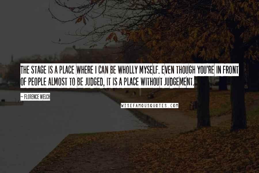 Florence Welch Quotes: The stage is a place where I can be wholly myself. Even though you're in front of people almost to be judged, it is a place without judgement.