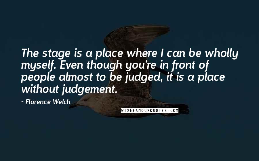 Florence Welch Quotes: The stage is a place where I can be wholly myself. Even though you're in front of people almost to be judged, it is a place without judgement.