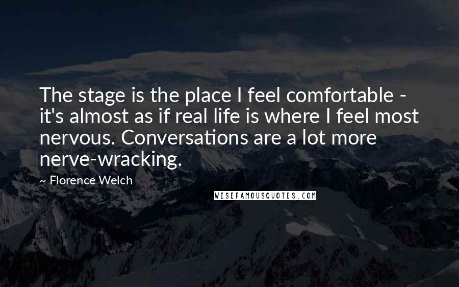 Florence Welch Quotes: The stage is the place I feel comfortable - it's almost as if real life is where I feel most nervous. Conversations are a lot more nerve-wracking.