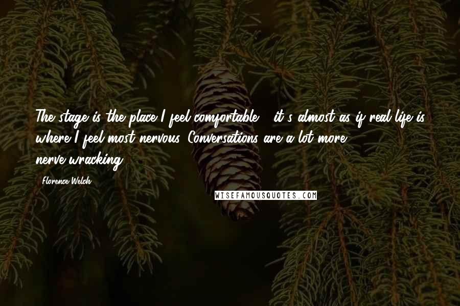 Florence Welch Quotes: The stage is the place I feel comfortable - it's almost as if real life is where I feel most nervous. Conversations are a lot more nerve-wracking.