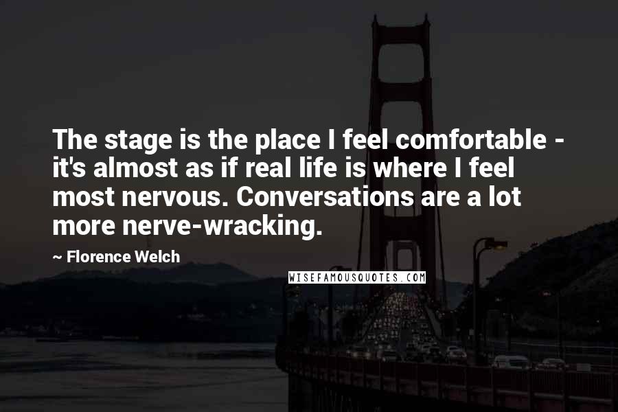 Florence Welch Quotes: The stage is the place I feel comfortable - it's almost as if real life is where I feel most nervous. Conversations are a lot more nerve-wracking.