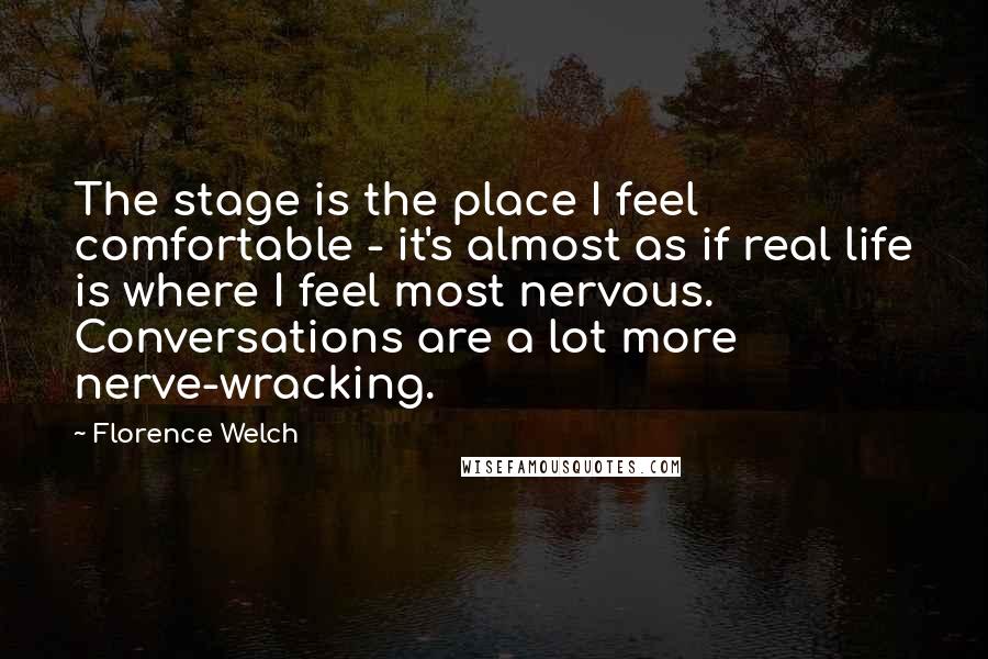 Florence Welch Quotes: The stage is the place I feel comfortable - it's almost as if real life is where I feel most nervous. Conversations are a lot more nerve-wracking.