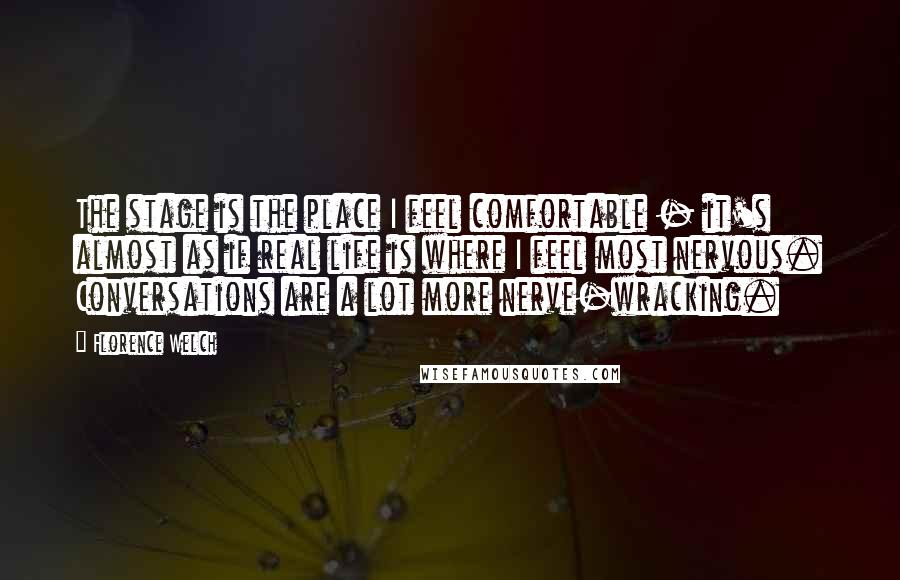 Florence Welch Quotes: The stage is the place I feel comfortable - it's almost as if real life is where I feel most nervous. Conversations are a lot more nerve-wracking.