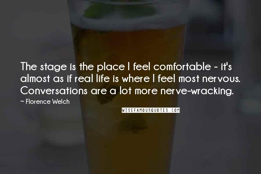 Florence Welch Quotes: The stage is the place I feel comfortable - it's almost as if real life is where I feel most nervous. Conversations are a lot more nerve-wracking.