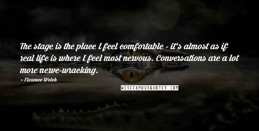 Florence Welch Quotes: The stage is the place I feel comfortable - it's almost as if real life is where I feel most nervous. Conversations are a lot more nerve-wracking.